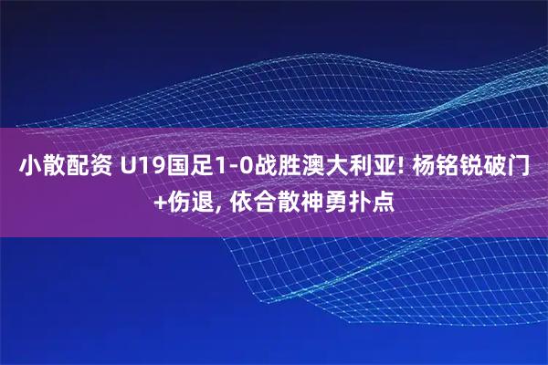 小散配资 U19国足1-0战胜澳大利亚! 杨铭锐破门+伤退, 依合散神勇扑点