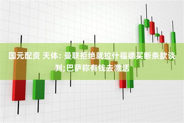 国元配资 天体: 曼联拒绝就拉什福德买断条款谈判;巴萨称有钱去激活