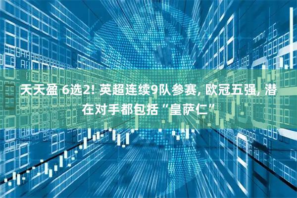 天天盈 6选2! 英超连续9队参赛, 欧冠五强, 潜在对手都包括“皇萨仁”