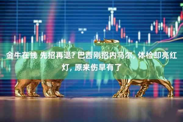 金牛在线 先招再退? 巴西刚招内马尔, 体检却亮红灯, 原来伤早有了