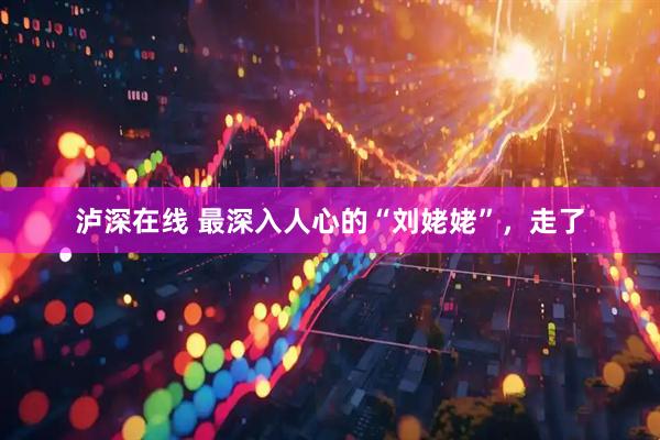 泸深在线 最深入人心的“刘姥姥”，走了