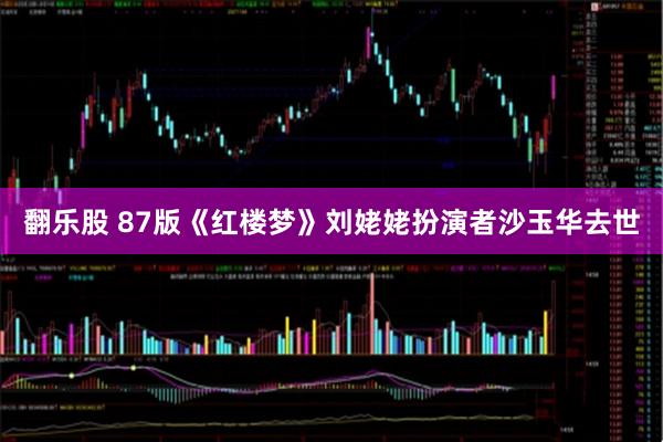 翻乐股 87版《红楼梦》刘姥姥扮演者沙玉华去世