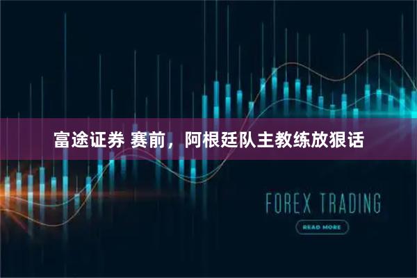 富途证券 赛前，阿根廷队主教练放狠话
