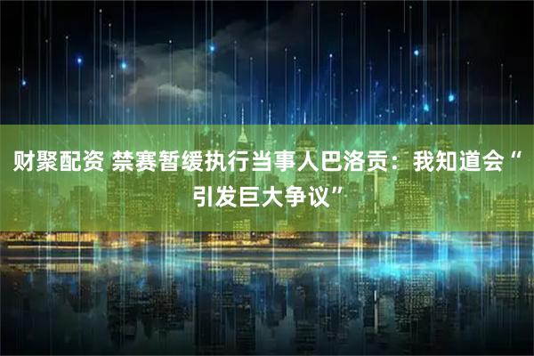 财聚配资 禁赛暂缓执行当事人巴洛贡：我知道会“引发巨大争议”