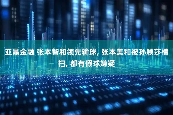 亚晶金融 张本智和领先输球, 张本美和被孙颖莎横扫, 都有假球嫌疑