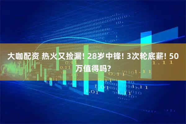 大咖配资 热火又捡漏! 28岁中锋! 3次轮底薪! 50万值得吗?